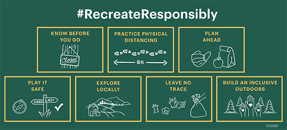 #RecreateResponsibly. Know before you go. Practice physical distancing. Plan ahead. Play it safe. Explore locally. Leave no trace. Build an inclusive outdoors.